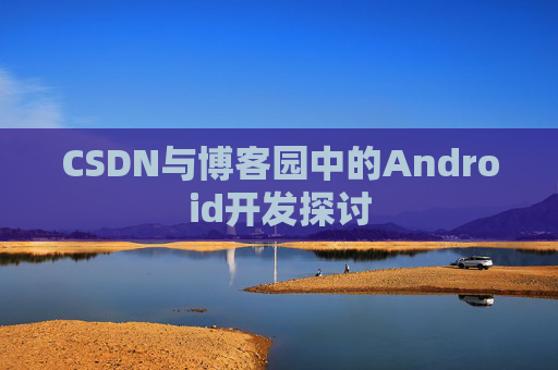 CSDN与博客园中的Android开发探讨