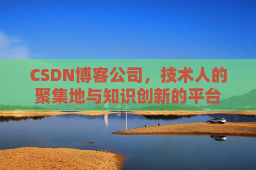 CSDN博客公司，技术人的聚集地与知识创新的平台